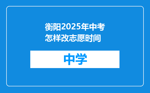 衡阳2025年中考怎样改志愿时间