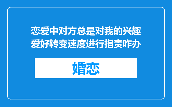 恋爱中对方总是对我的兴趣爱好转变速度进行指责咋办