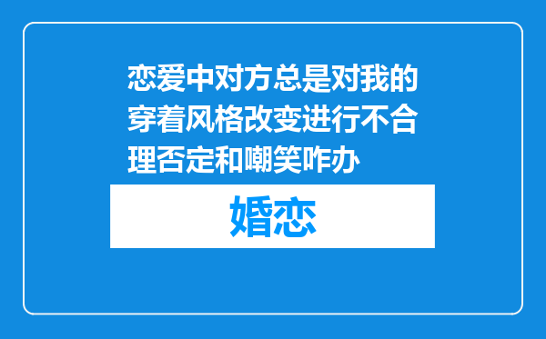 恋爱中对方总是对我的穿着风格改变进行不合理否定和嘲笑咋办