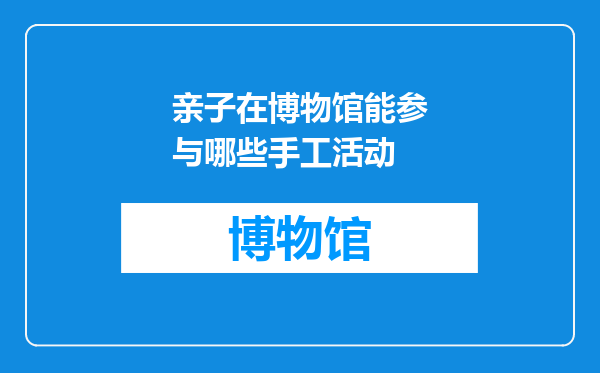 亲子在博物馆能参与哪些手工活动