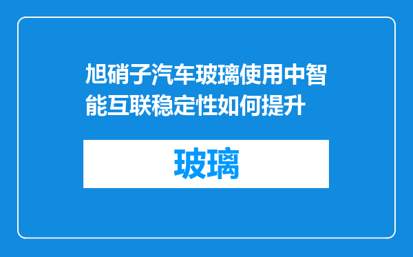 旭硝子汽车玻璃使用中智能互联稳定性如何提升