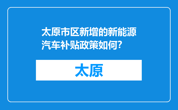 太原市区新增的新能源汽车补贴政策如何？