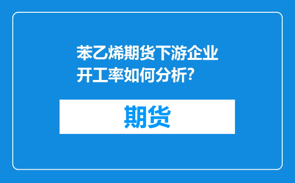 苯乙烯期货下游企业开工率如何分析？