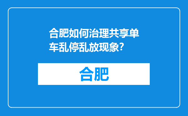 合肥如何治理共享单车乱停乱放现象？