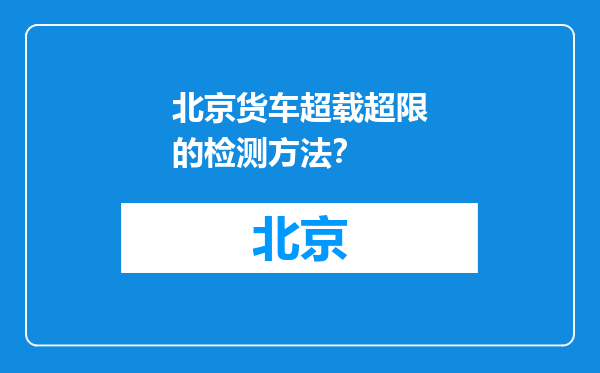 北京货车超载超限的检测方法？