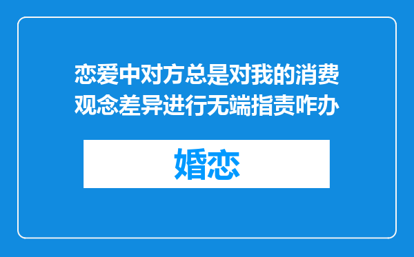 恋爱中对方总是对我的消费观念差异进行无端指责咋办