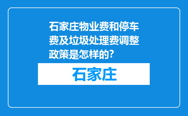 石家庄物业费和停车费及垃圾处理费调整政策是怎样的？