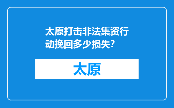 太原打击非法集资行动挽回多少损失？