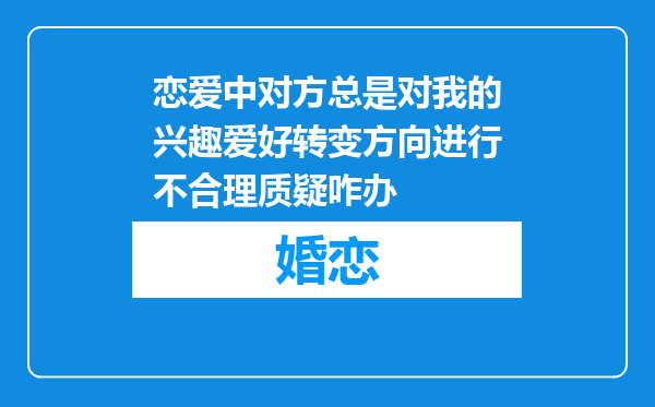 恋爱中对方总是对我的兴趣爱好转变方向进行不合理质疑咋办