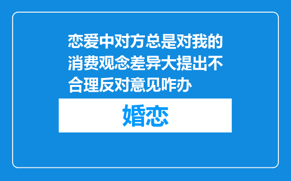 恋爱中对方总是对我的消费观念差异大提出不合理反对意见咋办