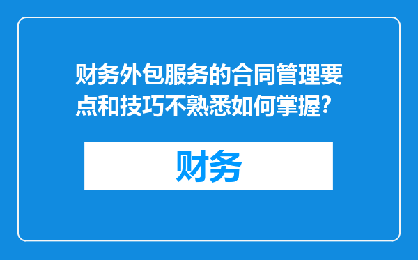 财务外包服务的合同管理要点和技巧不熟悉如何掌握？