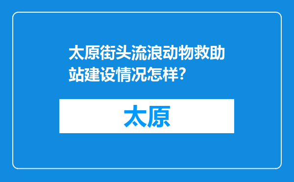 太原街头流浪动物救助站建设情况怎样？