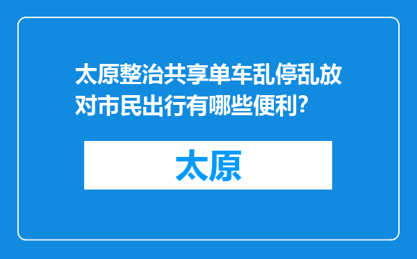 太原整治共享单车乱停乱放对市民出行有哪些便利？