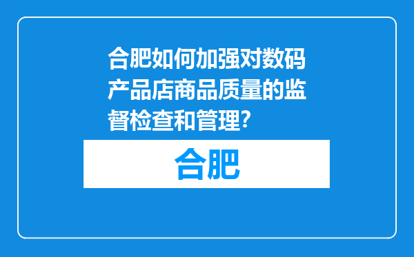 合肥如何加强对数码产品店商品质量的监督检查和管理？
