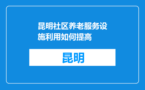 昆明社区养老服务设施利用如何提高