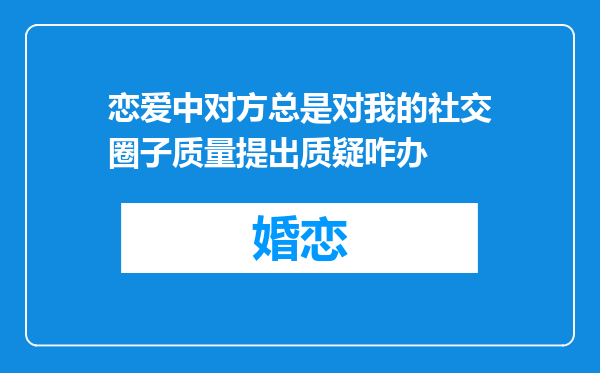 恋爱中对方总是对我的社交圈子质量提出质疑咋办