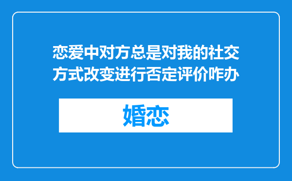 恋爱中对方总是对我的社交方式改变进行否定评价咋办