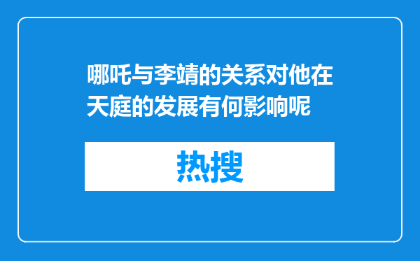 哪吒与李靖的关系对他在天庭的发展有何影响呢