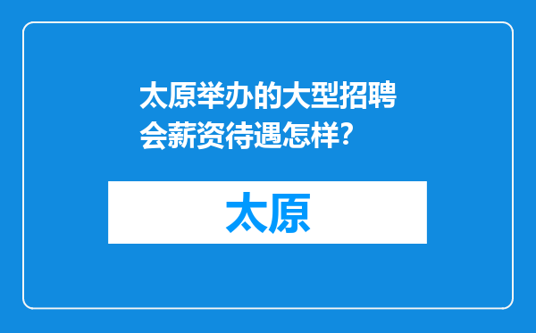 太原举办的大型招聘会薪资待遇怎样？