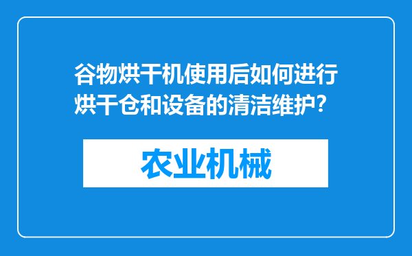 谷物烘干机使用后如何进行烘干仓和设备的清洁维护？
