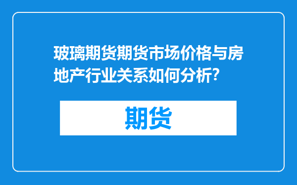 玻璃期货期货市场价格与房地产行业关系如何分析？