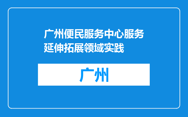 广州便民服务中心服务延伸拓展领域实践