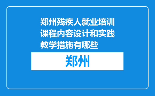 郑州残疾人就业培训课程内容设计和实践教学措施有哪些