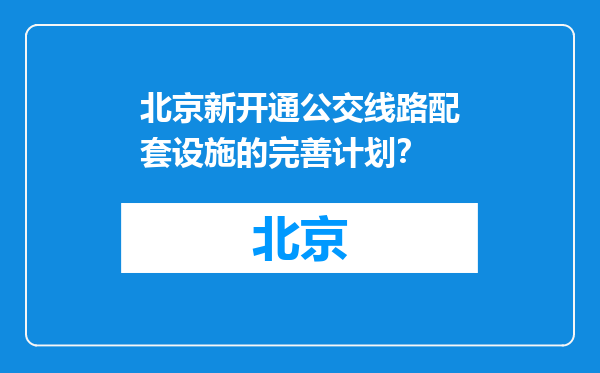 北京新开通公交线路配套设施的完善计划？