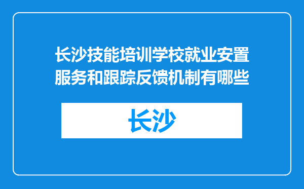 长沙技能培训学校就业安置服务和跟踪反馈机制有哪些