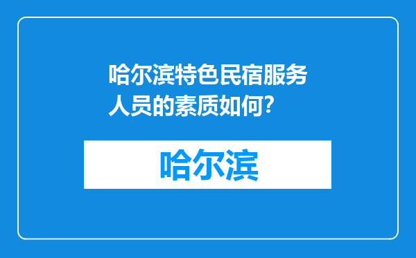 哈尔滨特色民宿服务人员的素质如何？
