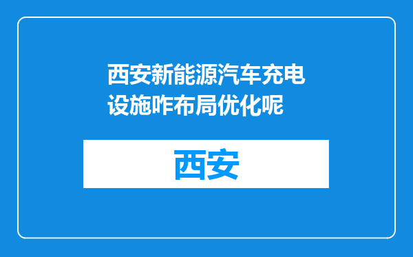 西安新能源汽车充电设施咋布局优化呢
