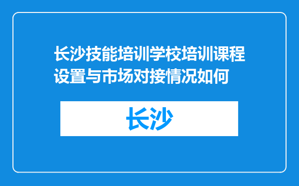 长沙技能培训学校培训课程设置与市场对接情况如何