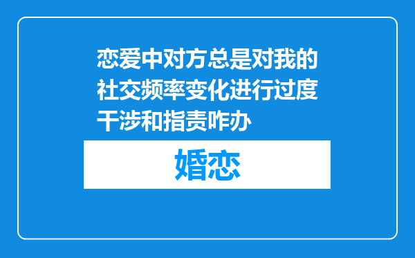 恋爱中对方总是对我的社交频率变化进行过度干涉和指责咋办