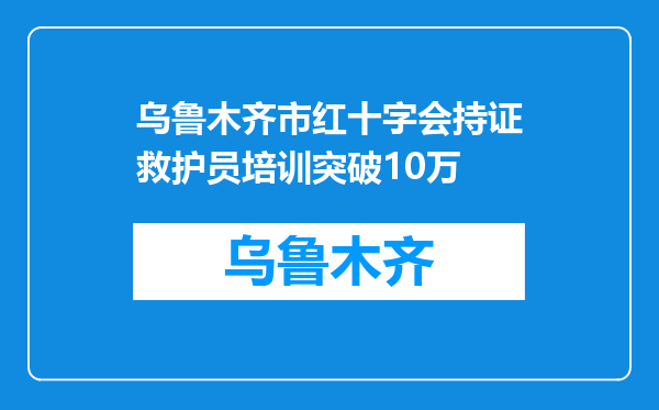 乌鲁木齐市红十字会持证救护员培训突破10万