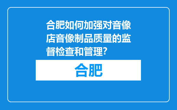 合肥如何加强对音像店音像制品质量的监督检查和管理？