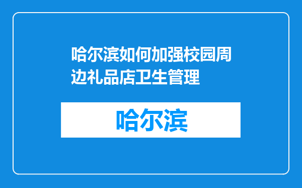 哈尔滨如何加强校园周边礼品店卫生管理
