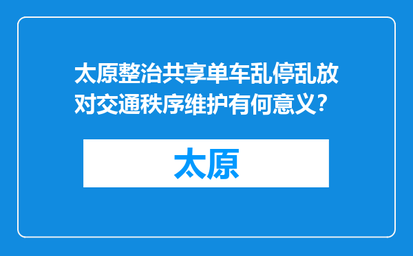 太原整治共享单车乱停乱放对交通秩序维护有何意义？