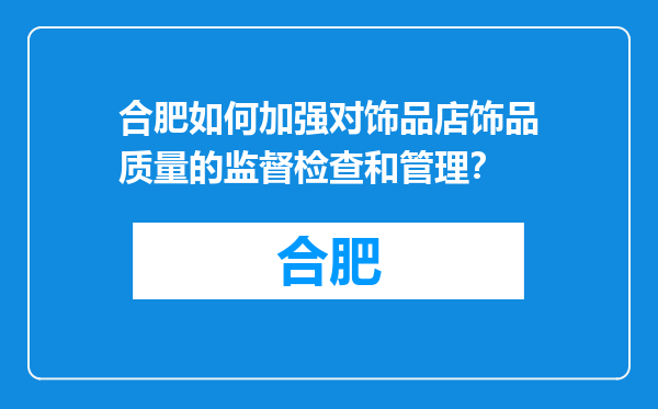 合肥如何加强对饰品店饰品质量的监督检查和管理？