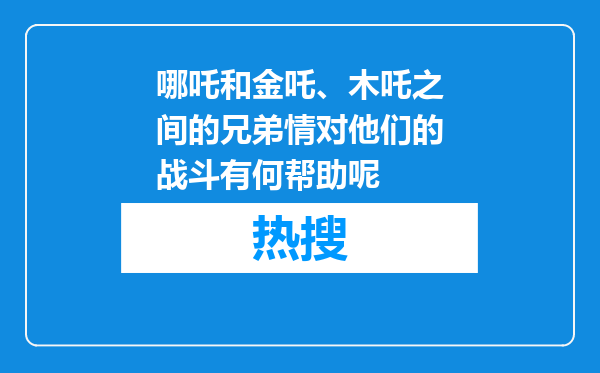 哪吒和金吒、木吒之间的兄弟情对他们的战斗有何帮助呢