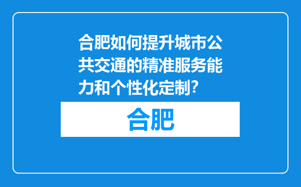 合肥如何提升城市公共交通的精准服务能力和个性化定制？