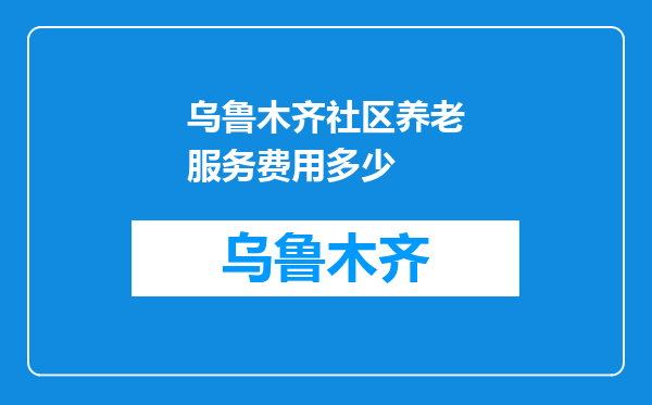 乌鲁木齐社区养老服务费用多少