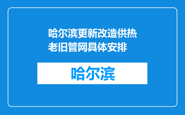 哈尔滨更新改造供热老旧管网具体安排