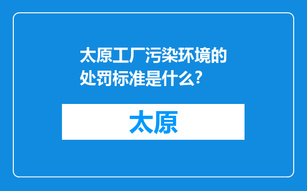 太原工厂污染环境的处罚标准是什么？