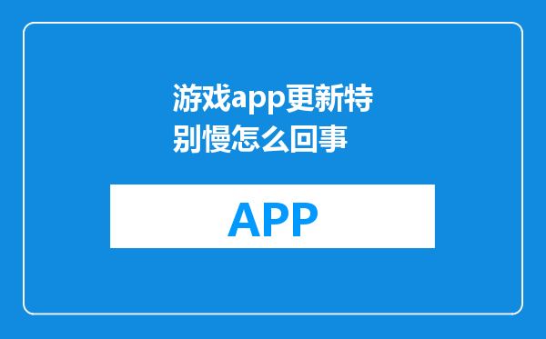 游戏app更新特别慢怎么回事