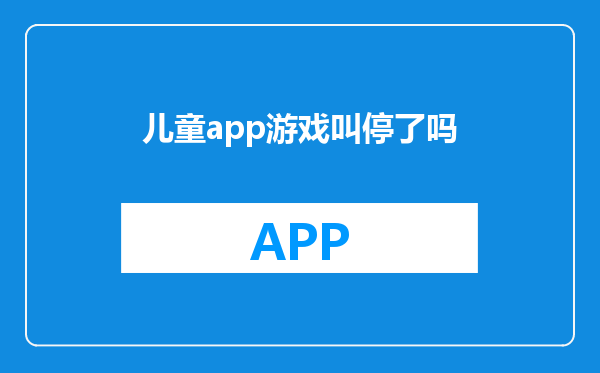 儿童app游戏叫停了吗
