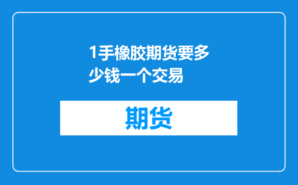 1手橡胶期货要多少钱一个交易
