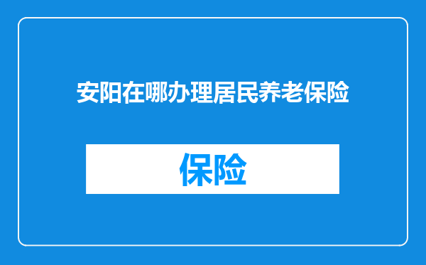 安阳在哪办理居民养老保险