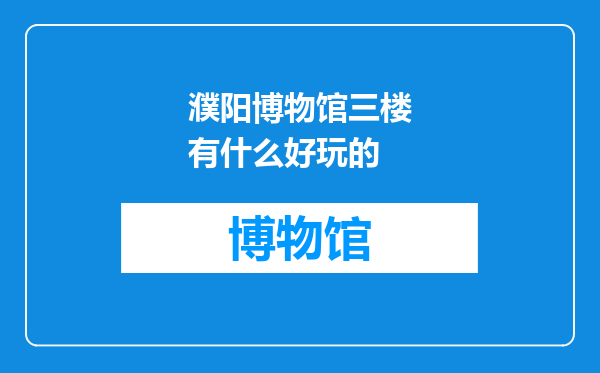 濮阳博物馆三楼有什么好玩的