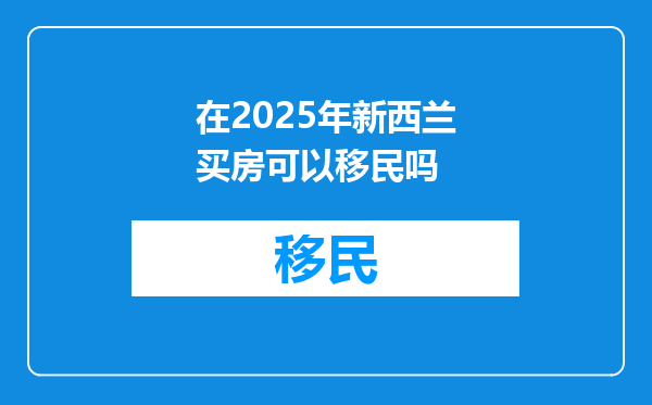 在2025年新西兰买房可以移民吗