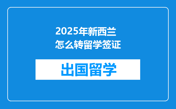 2025年新西兰怎么转留学签证